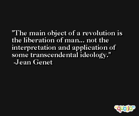 The main object of a revolution is the liberation of man... not the interpretation and application of some transcendental ideology. -Jean Genet