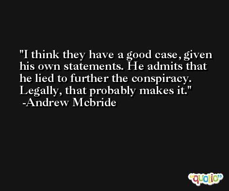 I think they have a good case, given his own statements. He admits that he lied to further the conspiracy. Legally, that probably makes it. -Andrew Mcbride