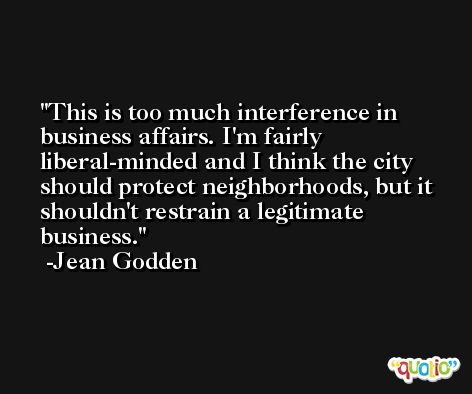 This is too much interference in business affairs. I'm fairly liberal-minded and I think the city should protect neighborhoods, but it shouldn't restrain a legitimate business. -Jean Godden