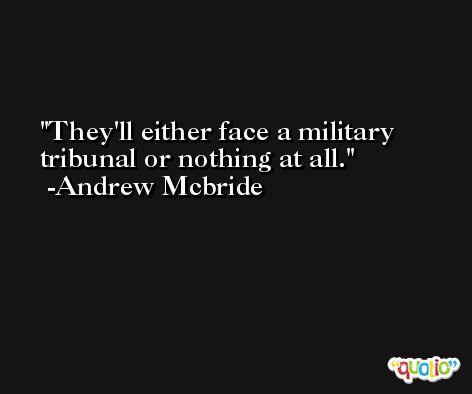 They'll either face a military tribunal or nothing at all. -Andrew Mcbride