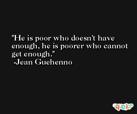He is poor who doesn't have enough, he is poorer who cannot get enough. -Jean Guehenno