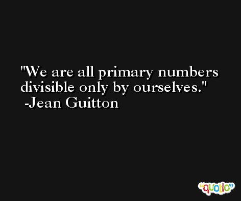 We are all primary numbers divisible only by ourselves. -Jean Guitton