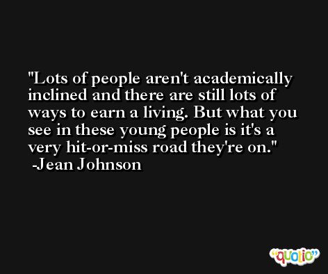 Lots of people aren't academically inclined and there are still lots of ways to earn a living. But what you see in these young people is it's a very hit-or-miss road they're on. -Jean Johnson