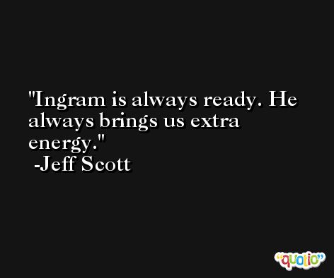 Ingram is always ready. He always brings us extra energy. -Jeff Scott