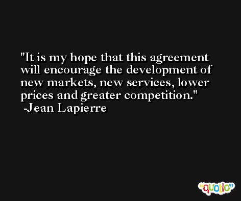 It is my hope that this agreement will encourage the development of new markets, new services, lower prices and greater competition. -Jean Lapierre