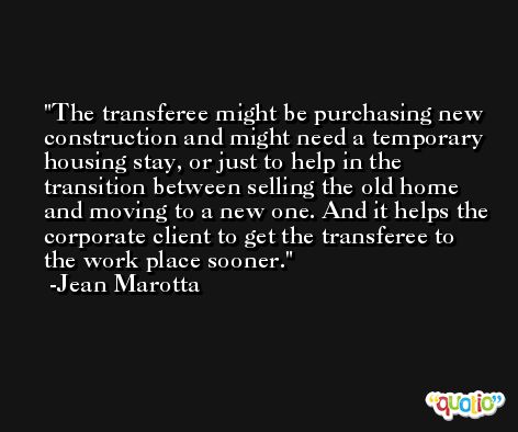 The transferee might be purchasing new construction and might need a temporary housing stay, or just to help in the transition between selling the old home and moving to a new one. And it helps the corporate client to get the transferee to the work place sooner. -Jean Marotta