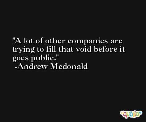 A lot of other companies are trying to fill that void before it goes public. -Andrew Mcdonald