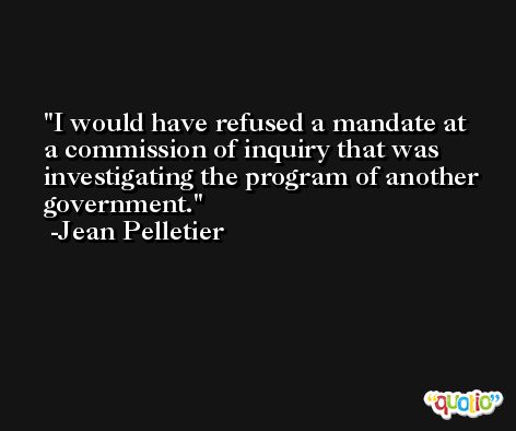 I would have refused a mandate at a commission of inquiry that was investigating the program of another government. -Jean Pelletier