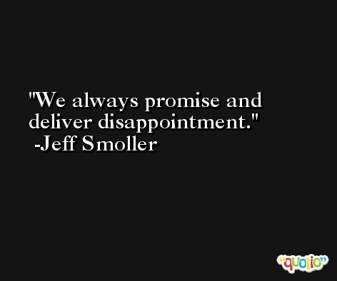 We always promise and deliver disappointment. -Jeff Smoller