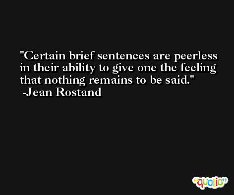 Certain brief sentences are peerless in their ability to give one the feeling that nothing remains to be said. -Jean Rostand