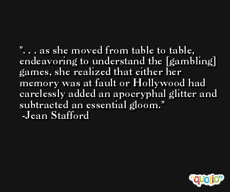 . . . as she moved from table to table, endeavoring to understand the [gambling] games, she realized that either her memory was at fault or Hollywood had carelessly added an apocryphal glitter and subtracted an essential gloom. -Jean Stafford
