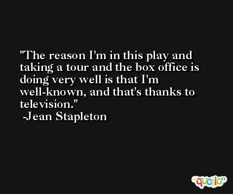 The reason I'm in this play and taking a tour and the box office is doing very well is that I'm well-known, and that's thanks to television. -Jean Stapleton