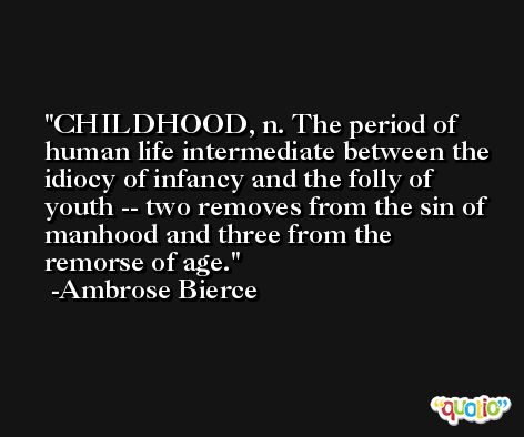 CHILDHOOD, n. The period of human life intermediate between the idiocy of infancy and the folly of youth -- two removes from the sin of manhood and three from the remorse of age. -Ambrose Bierce