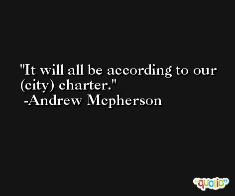 It will all be according to our (city) charter. -Andrew Mcpherson
