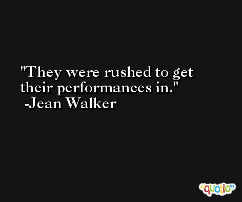 They were rushed to get their performances in. -Jean Walker