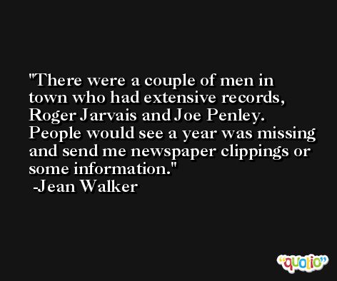There were a couple of men in town who had extensive records, Roger Jarvais and Joe Penley. People would see a year was missing and send me newspaper clippings or some information. -Jean Walker