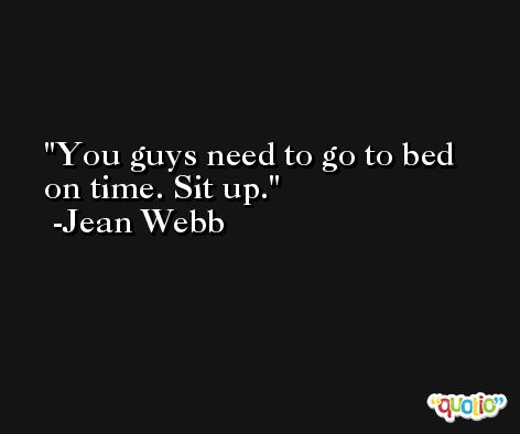 You guys need to go to bed on time. Sit up. -Jean Webb