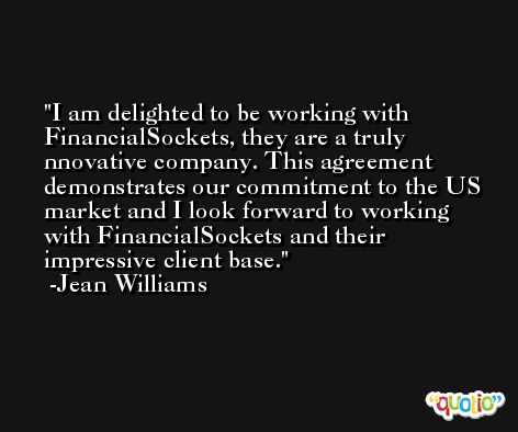 I am delighted to be working with FinancialSockets, they are a truly nnovative company. This agreement demonstrates our commitment to the US market and I look forward to working with FinancialSockets and their impressive client base. -Jean Williams