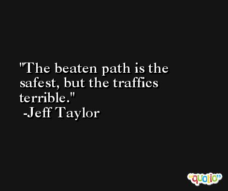 The beaten path is the safest, but the traffics terrible. -Jeff Taylor