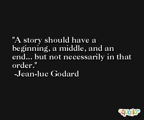 A story should have a beginning, a middle, and an end... but not necessarily in that order. -Jean-luc Godard