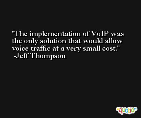 The implementation of VoIP was the only solution that would allow voice traffic at a very small cost. -Jeff Thompson