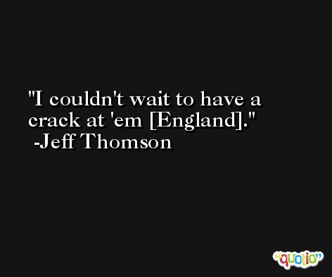 I couldn't wait to have a crack at 'em [England]. -Jeff Thomson