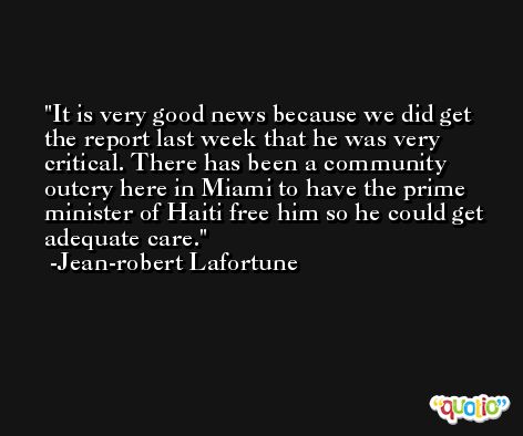 It is very good news because we did get the report last week that he was very critical. There has been a community outcry here in Miami to have the prime minister of Haiti free him so he could get adequate care. -Jean-robert Lafortune