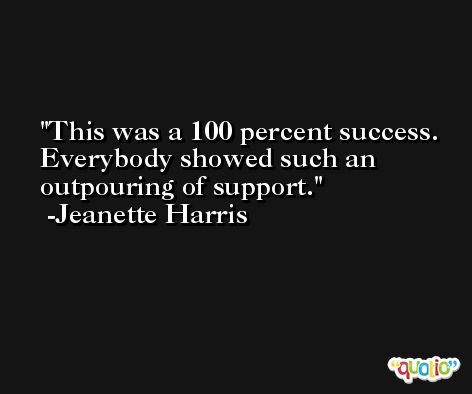 This was a 100 percent success. Everybody showed such an outpouring of support. -Jeanette Harris