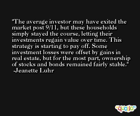 The average investor may have exited the market post 9/11, but these households simply stayed the course, letting their investments regain value over time. This strategy is starting to pay off. Some investment losses were offset by gains in real estate, but for the most part, ownership of stocks and bonds remained fairly stable. -Jeanette Luhr