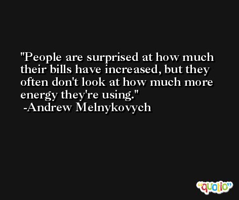 People are surprised at how much their bills have increased, but they often don't look at how much more energy they're using. -Andrew Melnykovych