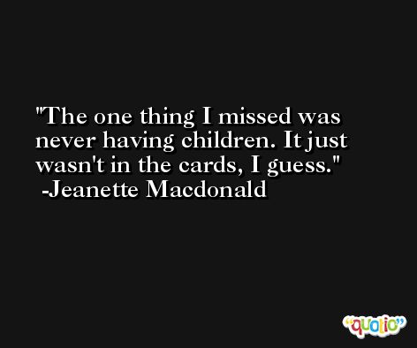 The one thing I missed was never having children. It just wasn't in the cards, I guess. -Jeanette Macdonald