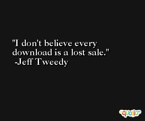I don't believe every download is a lost sale. -Jeff Tweedy