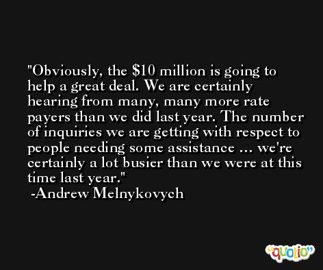 Obviously, the $10 million is going to help a great deal. We are certainly hearing from many, many more rate payers than we did last year. The number of inquiries we are getting with respect to people needing some assistance … we're certainly a lot busier than we were at this time last year. -Andrew Melnykovych