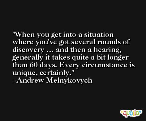 When you get into a situation where you've got several rounds of discovery … and then a hearing, generally it takes quite a bit longer than 60 days. Every circumstance is unique, certainly. -Andrew Melnykovych