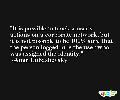 It is possible to track a user's actions on a corporate network, but it is not possible to be 100% sure that the person logged in is the user who was assigned the identity. -Amir Lubashevsky
