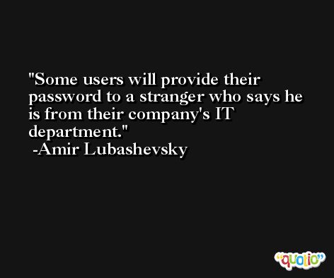 Some users will provide their password to a stranger who says he is from their company's IT department. -Amir Lubashevsky