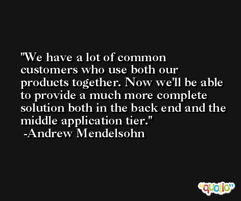 We have a lot of common customers who use both our products together. Now we'll be able to provide a much more complete solution both in the back end and the middle application tier. -Andrew Mendelsohn