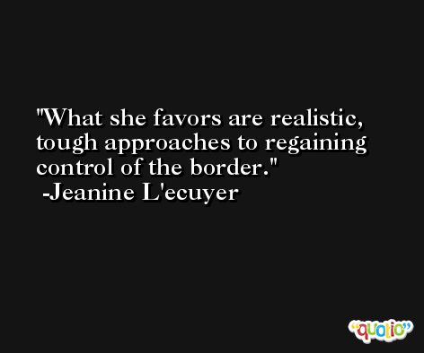 What she favors are realistic, tough approaches to regaining control of the border. -Jeanine L'ecuyer