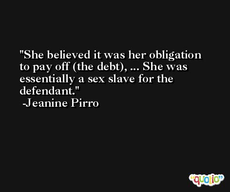 She believed it was her obligation to pay off (the debt), ... She was essentially a sex slave for the defendant. -Jeanine Pirro