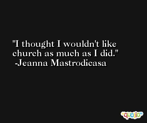 I thought I wouldn't like church as much as I did. -Jeanna Mastrodicasa