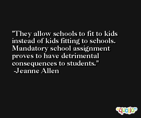 They allow schools to fit to kids instead of kids fitting to schools. Mandatory school assignment proves to have detrimental consequences to students. -Jeanne Allen