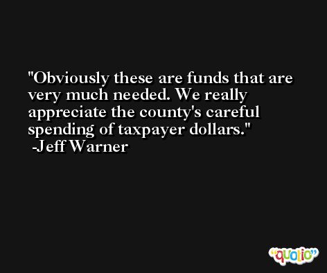 Obviously these are funds that are very much needed. We really appreciate the county's careful spending of taxpayer dollars. -Jeff Warner
