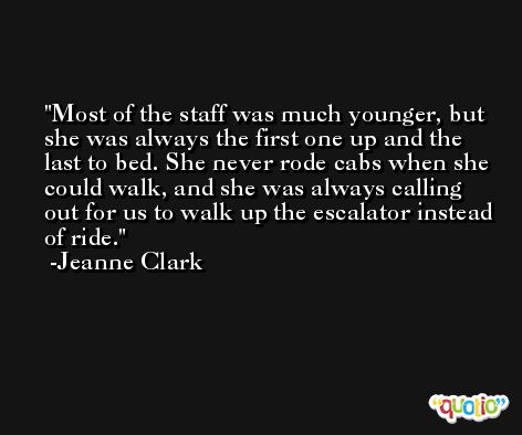 Most of the staff was much younger, but she was always the first one up and the last to bed. She never rode cabs when she could walk, and she was always calling out for us to walk up the escalator instead of ride. -Jeanne Clark