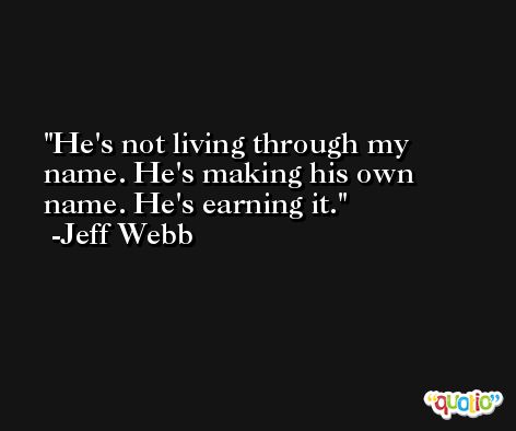 He's not living through my name. He's making his own name. He's earning it. -Jeff Webb