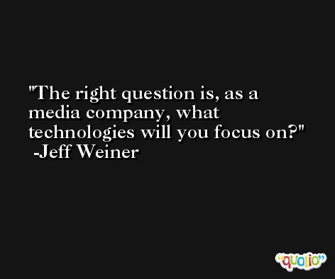 The right question is, as a media company, what technologies will you focus on? -Jeff Weiner