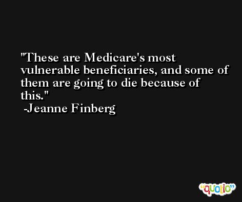 These are Medicare's most vulnerable beneficiaries, and some of them are going to die because of this. -Jeanne Finberg