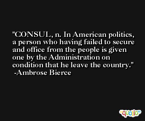 CONSUL, n. In American politics, a person who having failed to secure and office from the people is given one by the Administration on condition that he leave the country. -Ambrose Bierce