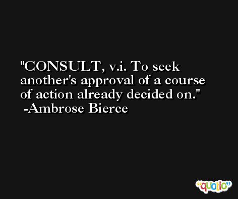 CONSULT, v.i. To seek another's approval of a course of action already decided on. -Ambrose Bierce