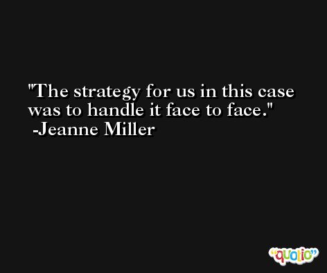 The strategy for us in this case was to handle it face to face. -Jeanne Miller