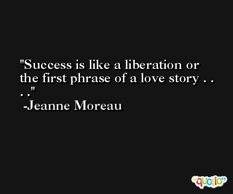 Success is like a liberation or the first phrase of a love story . . . . -Jeanne Moreau